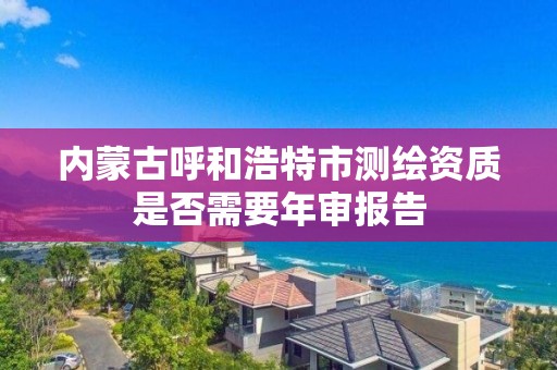 内蒙古呼和浩特市测绘资质是否需要年审报告