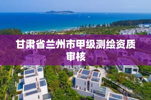 甘肃省兰州市甲级测绘资质审核