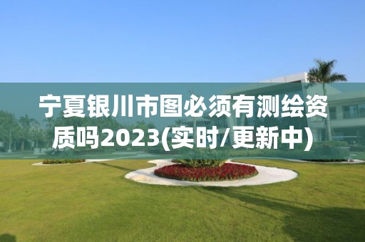 宁夏银川市图必须有测绘资质吗2023(实时/更新中)