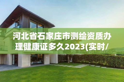 河北省石家庄市测绘资质办理健康证多久2023(实时/更新中)