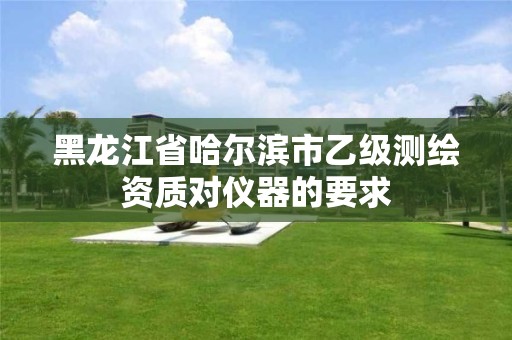 黑龙江省哈尔滨市乙级测绘资质对仪器的要求