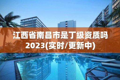 江西省南昌市是丁级资质吗2023(实时/更新中)