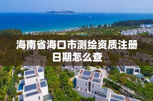 海南省海口市测绘资质注册日期怎么查