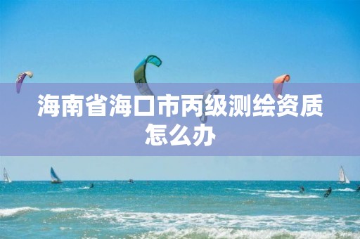 海南省海口市丙级测绘资质怎么办