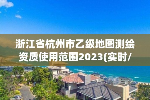 浙江省杭州市乙级地图测绘资质使用范围2023(实时/更新中)