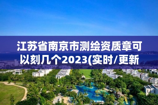 江苏省南京市测绘资质章可以刻几个2023(实时/更新中)