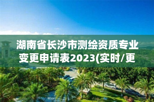 湖南省长沙市测绘资质专业变更申请表2023(实时/更新中)