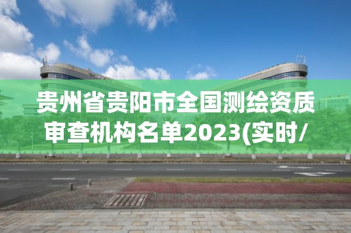 贵州省贵阳市全国测绘资质审查机构名单2023(实时/更新中)