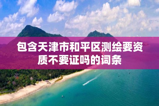 包含天津市和平区测绘要资质不要证吗的词条