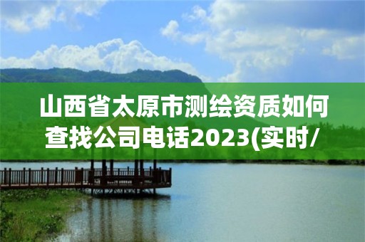 山西省太原市测绘资质如何查找公司电话2023(实时/更新中)