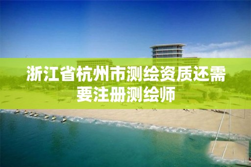 浙江省杭州市测绘资质还需要注册测绘师