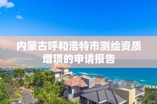 内蒙古呼和浩特市测绘资质增项的申请报告