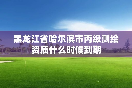 黑龙江省哈尔滨市丙级测绘资质什么时候到期