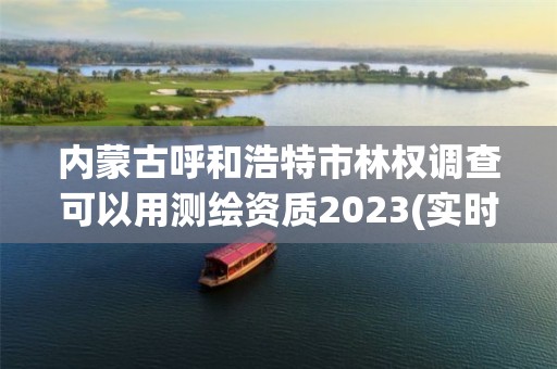 内蒙古呼和浩特市林权调查可以用测绘资质2023(实时/更新中)