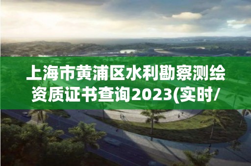 上海市黄浦区水利勘察测绘资质证书查询2023(实时/更新中)