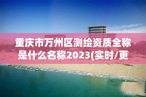 重庆市万州区测绘资质全称是什么名称2023(实时/更新中)