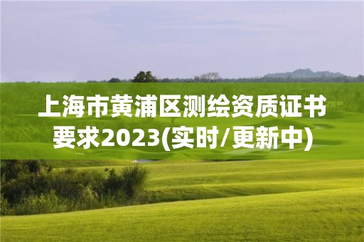 上海市黄浦区测绘资质证书要求2023(实时/更新中)