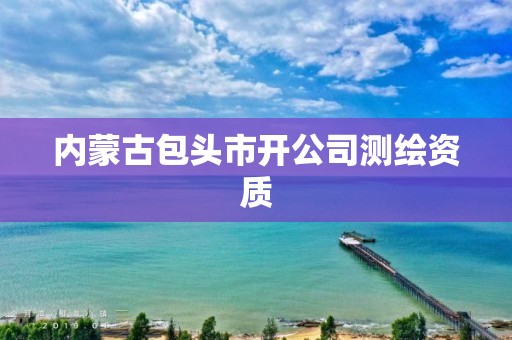 内蒙古包头市开公司测绘资质