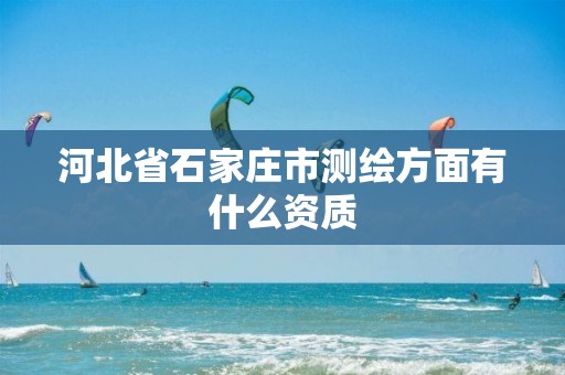 河北省石家庄市测绘方面有什么资质