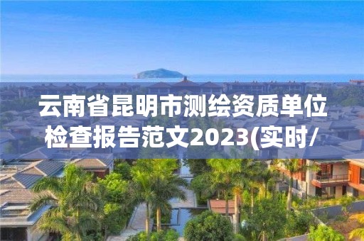 云南省昆明市测绘资质单位检查报告范文2023(实时/更新中)