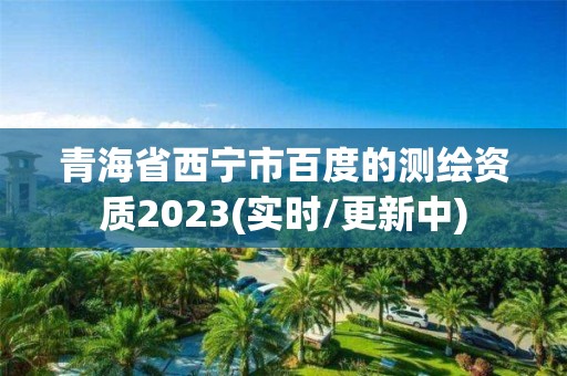 青海省西宁市百度的测绘资质2023(实时/更新中)