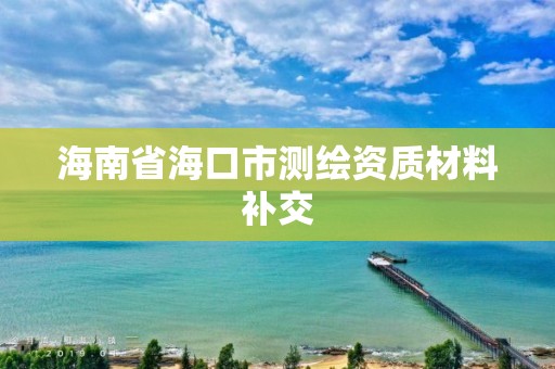 海南省海口市测绘资质材料补交