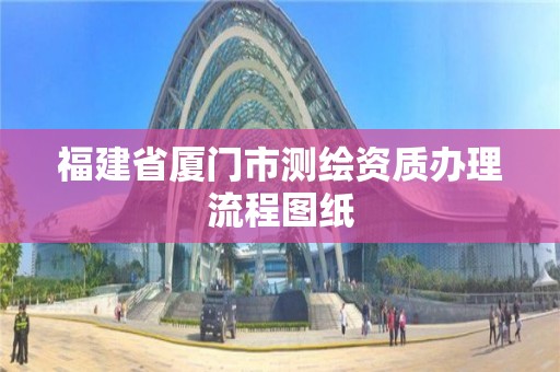 福建省厦门市测绘资质办理流程图纸