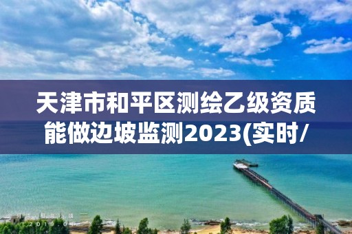 天津市和平区测绘乙级资质能做边坡监测2023(实时/更新中)