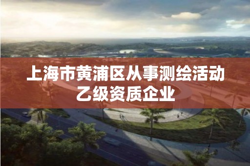 上海市黄浦区从事测绘活动乙级资质企业