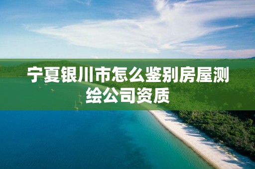 宁夏银川市怎么鉴别房屋测绘公司资质