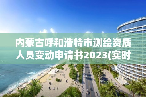 内蒙古呼和浩特市测绘资质人员变动申请书2023(实时/更新中)