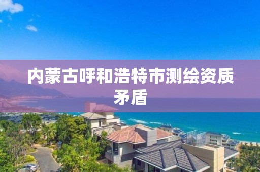 内蒙古呼和浩特市测绘资质矛盾