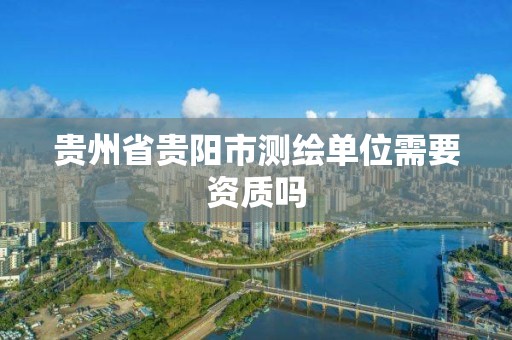 贵州省贵阳市测绘单位需要资质吗