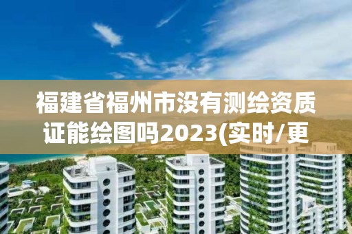 福建省福州市没有测绘资质证能绘图吗2023(实时/更新中)