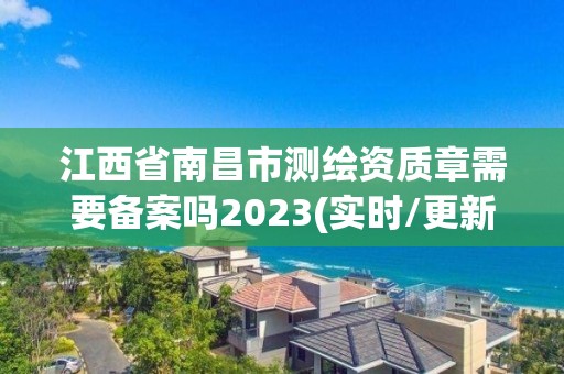 江西省南昌市测绘资质章需要备案吗2023(实时/更新中)