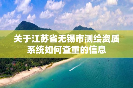 关于江苏省无锡市测绘资质系统如何查重的信息