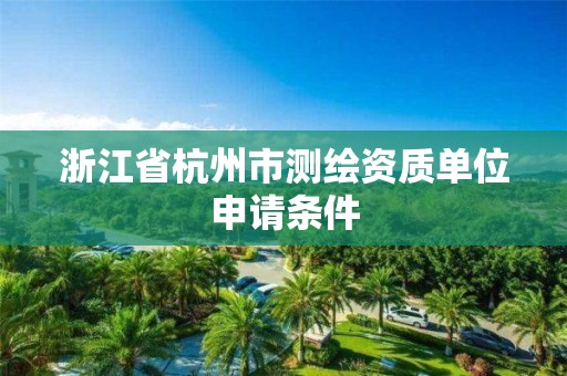 浙江省杭州市测绘资质单位申请条件