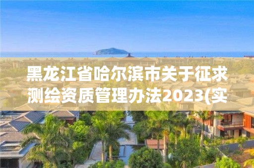 黑龙江省哈尔滨市关于征求测绘资质管理办法2023(实时/更新中)