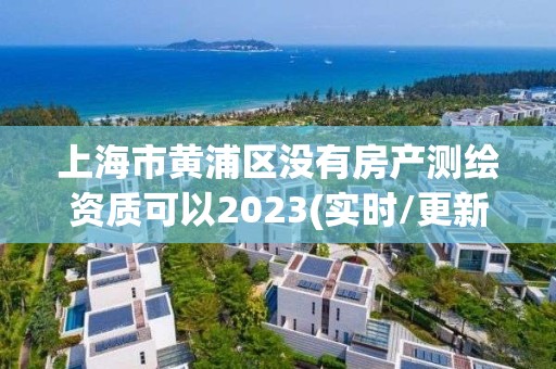 上海市黄浦区没有房产测绘资质可以2023(实时/更新中)