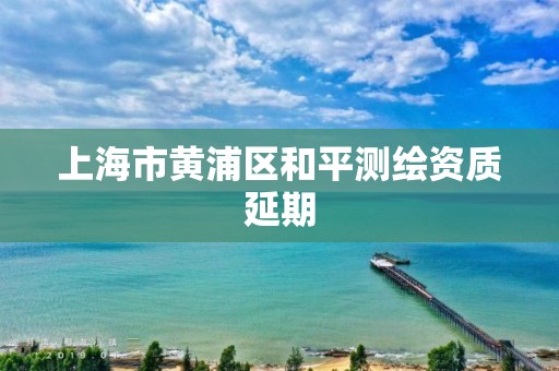 上海市黄浦区和平测绘资质延期