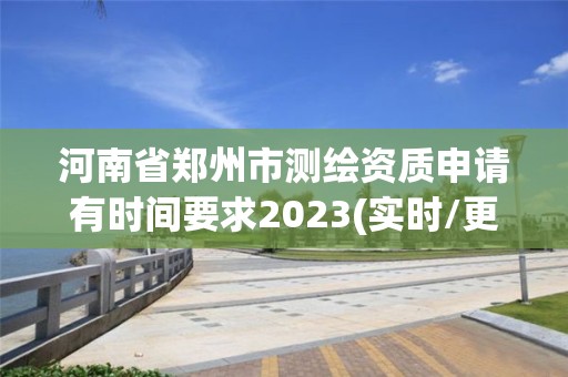 河南省郑州市测绘资质申请有时间要求2023(实时/更新中)