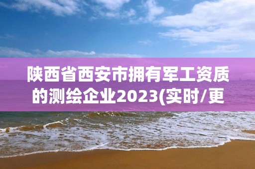 陕西省西安市拥有军工资质的测绘企业2023(实时/更新中)