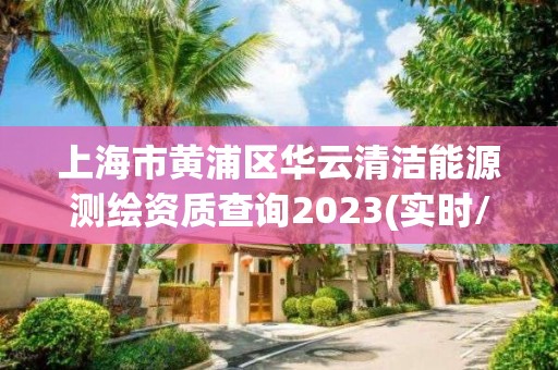 上海市黄浦区华云清洁能源测绘资质查询2023(实时/更新中)