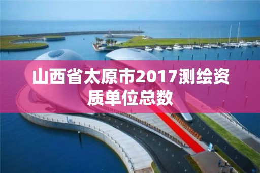 山西省太原市2017测绘资质单位总数