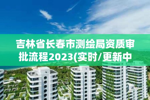 吉林省长春市测绘局资质审批流程2023(实时/更新中)