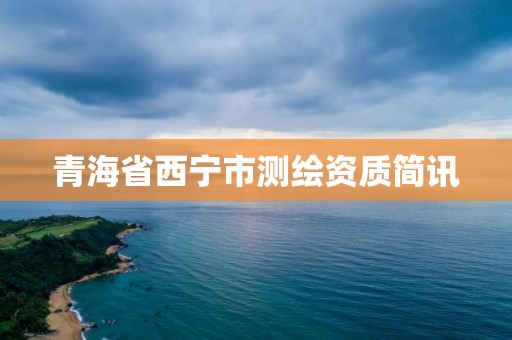 青海省西宁市测绘资质简讯