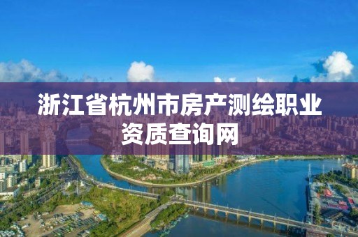 浙江省杭州市房产测绘职业资质查询网