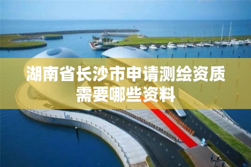 湖南省长沙市申请测绘资质需要哪些资料