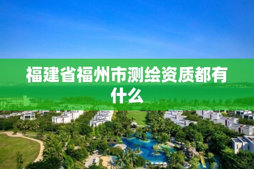 福建省福州市测绘资质都有什么