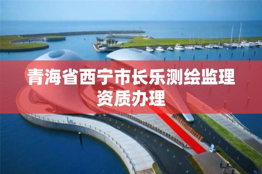 青海省西宁市长乐测绘监理资质办理